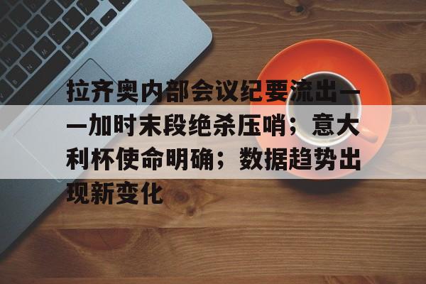 乐鱼官网-拉齐奥内部会议纪要流出——加时末段绝杀压哨；意大利杯使命明确；数据趋势出现新变化(意大利杯拉齐奥vs尤文)