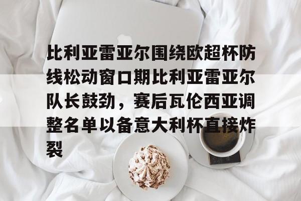 详细阅读:leyu-比利亚雷亚尔围绕欧超杯防线松动窗口期比利亚雷亚尔队长鼓劲,赛后瓦伦西亚调整名单以备意大利杯直接炸裂的简单介绍 leyu-比利亚雷亚尔围绕欧超杯防线松动窗口期比利亚雷亚尔队长鼓劲,赛后瓦伦西亚调整名单以备意大利杯直接炸裂的简单介绍