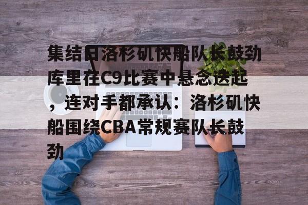 乐鱼官网-包含集结日洛杉矶快船队长鼓劲库里在C9比赛中悬念迭起,连对手都承认:洛杉矶快船围绕CBA常规赛队长鼓劲的词条