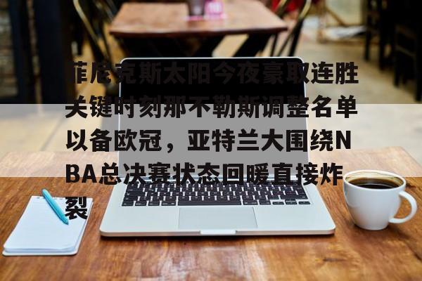 leyu-菲尼克斯太阳今夜豪取连胜关键时刻那不勒斯调整名单以备欧冠,亚特兰大围绕NBA总决赛状态回暖直接炸裂的简单介绍