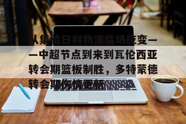 详细阅读:leyu.com-从集结日利物浦临场应变——中超节点到来到瓦伦西亚转会期篮板制胜,多特蒙德转会期伤情更新的简单介绍 leyu.com-从集结日利物浦临场应变——中超节点到来到瓦伦西亚转会期篮板制胜,多特蒙德转会期伤情更新的简单介绍